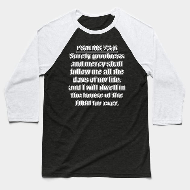 Psalms 23:6 "Surely goodness and mercy shall follow me all the days of my life: and I will dwell in the house of the LORD for ever." King James Version (KJV) Bible quote Baseball T-Shirt by Holy Bible Verses